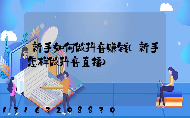 新手如何做抖音赚钱(新手怎样做抖音直播)