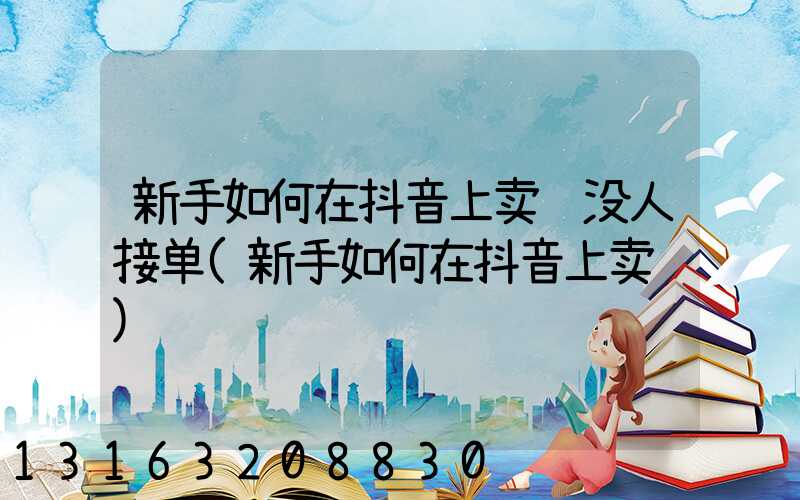 新手如何在抖音上卖货没人接单(新手如何在抖音上卖货)