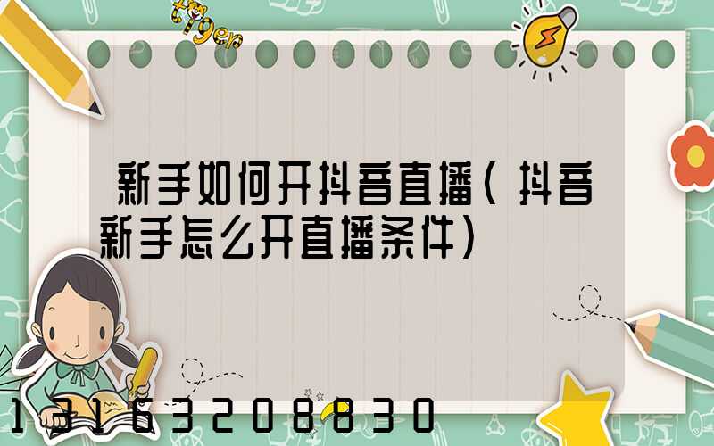 新手如何开抖音直播(抖音新手怎么开直播条件)