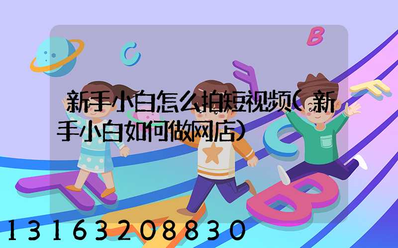 新手小白怎么拍短视频(新手小白如何做网店)