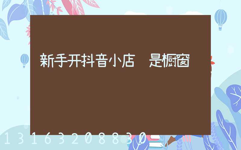 新手开抖音小店还是橱窗