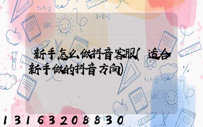 新手怎么做抖音客服(适合新手做的抖音方向)