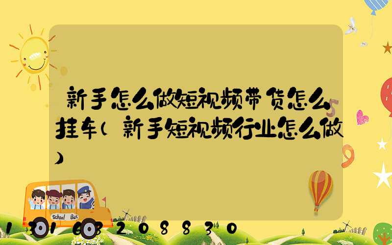 新手怎么做短视频带货怎么挂车(新手短视频行业怎么做)