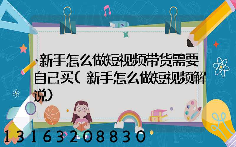 新手怎么做短视频带货需要自己买(新手怎么做短视频解说)