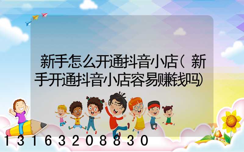 新手怎么开通抖音小店(新手开通抖音小店容易赚钱吗)