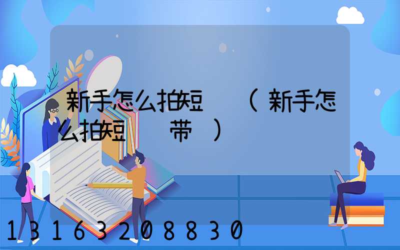 新手怎么拍短视频(新手怎么拍短视频带货)