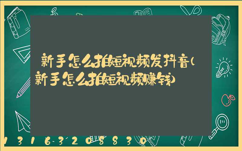 新手怎么拍短视频发抖音(新手怎么拍短视频赚钱)