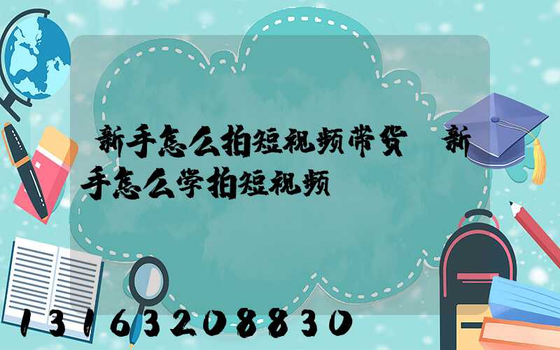 新手怎么拍短视频带货(新手怎么学拍短视频)