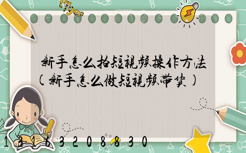 新手怎么拍短视频操作方法(新手怎么做短视频带货)