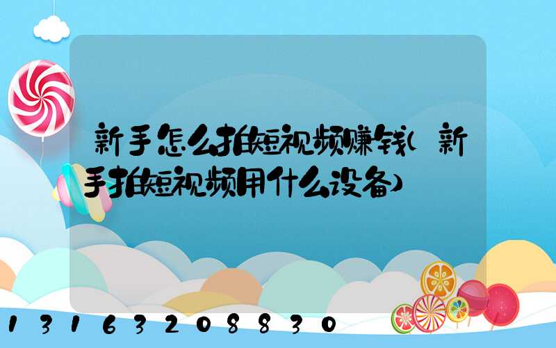 新手怎么拍短视频赚钱(新手拍短视频用什么设备)