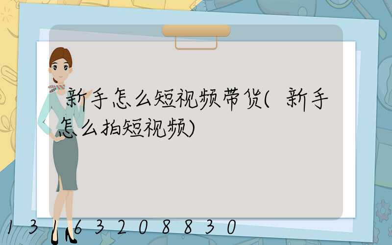 新手怎么短视频带货(新手怎么拍短视频)