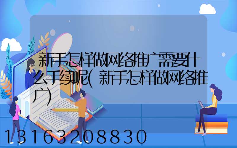 新手怎样做网络推广需要什么手续呢(新手怎样做网络推广)