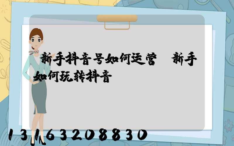 新手抖音号如何运营(新手如何玩转抖音)