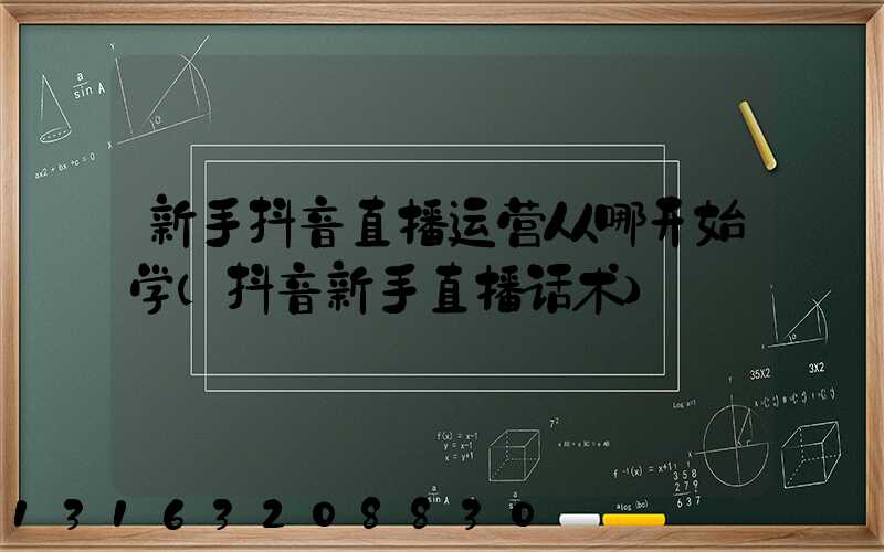 新手抖音直播运营从哪开始学(抖音新手直播话术)