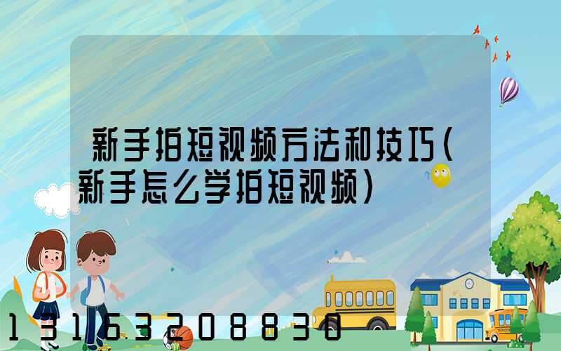 新手拍短视频方法和技巧(新手怎么学拍短视频)