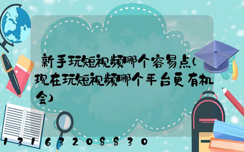 新手玩短视频哪个容易点(现在玩短视频哪个平台更有机会)