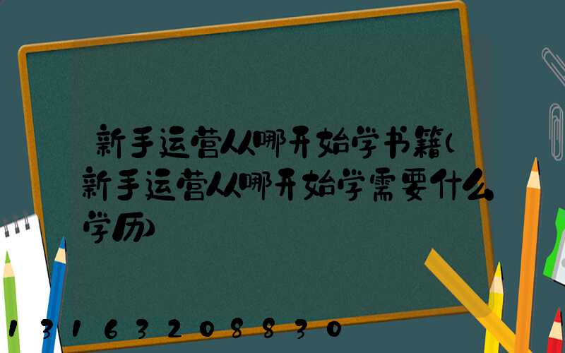 新手运营从哪开始学书籍(新手运营从哪开始学需要什么学历)