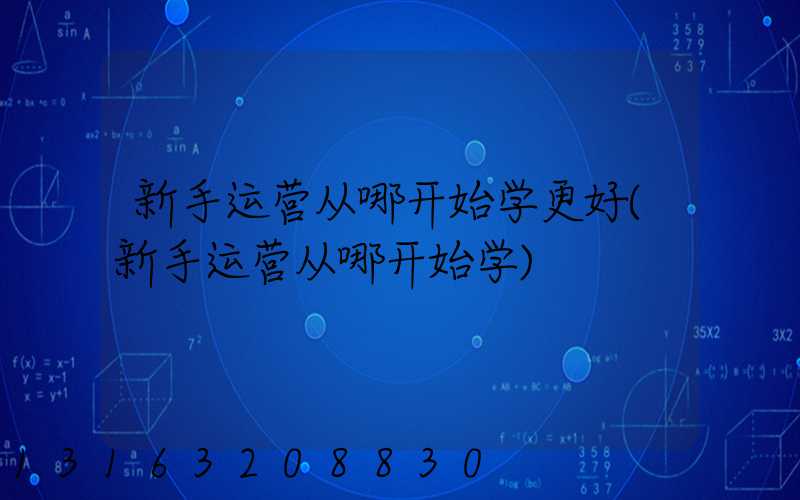 新手运营从哪开始学更好(新手运营从哪开始学)