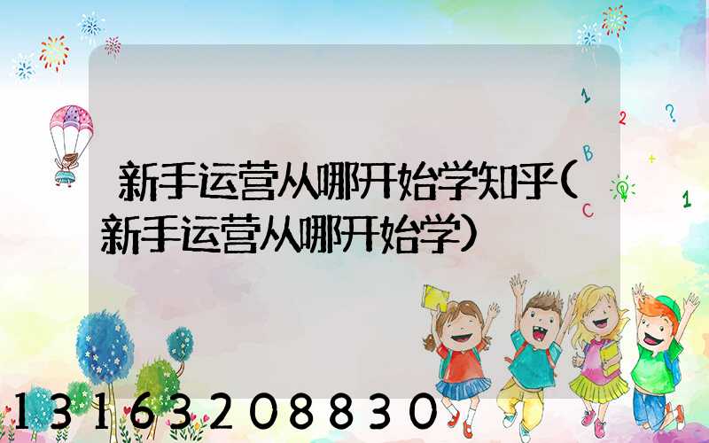 新手运营从哪开始学知乎(新手运营从哪开始学)