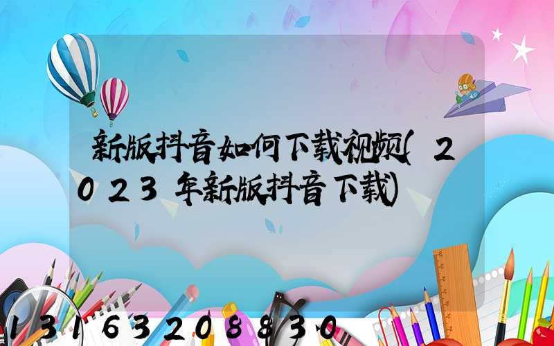 新版抖音如何下载视频(2023年新版抖音下载)