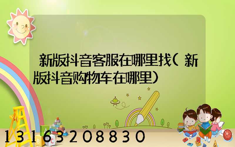 新版抖音客服在哪里找(新版抖音购物车在哪里)