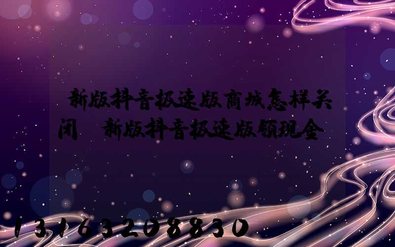 新版抖音极速版商城怎样关闭(新版抖音极速版领现金)