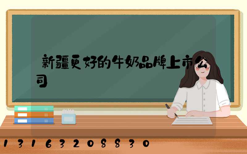 新疆更好的牛奶品牌上市公司