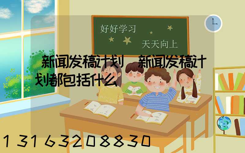 新闻发稿计划(新闻发稿计划都包括什么)