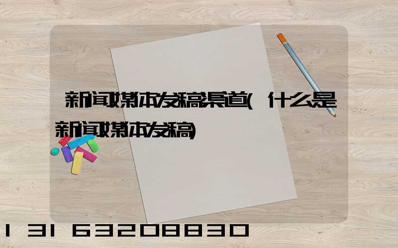 新闻媒体发稿渠道(什么是新闻媒体发稿)