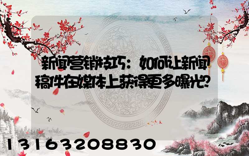 新闻营销技巧：如何让新闻稿件在媒体上获得更多曝光？