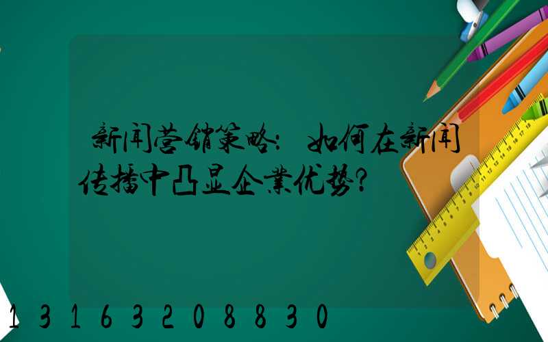 新闻营销策略：如何在新闻传播中凸显企业优势？
