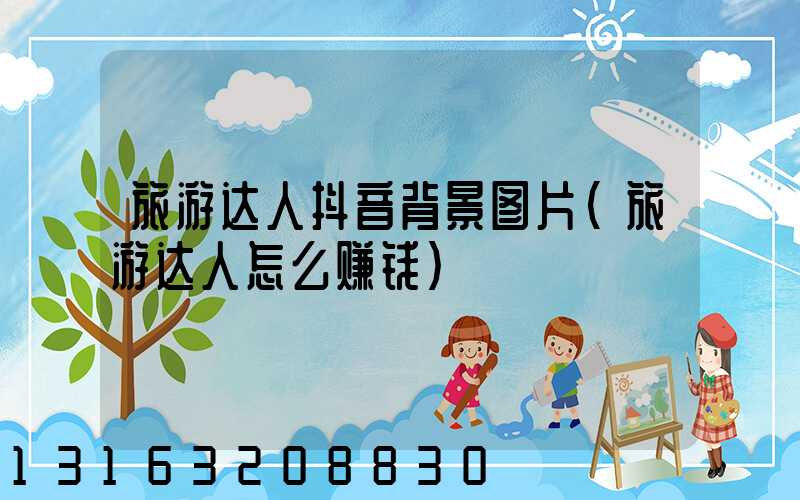 旅游达人抖音背景图片(旅游达人怎么赚钱)