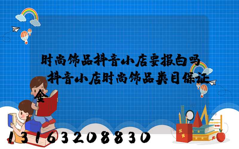 时尚饰品抖音小店要报白吗(抖音小店时尚饰品类目保证金)