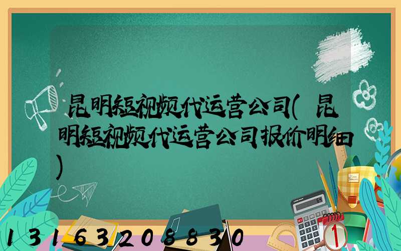 昆明短视频代运营公司(昆明短视频代运营公司报价明细)