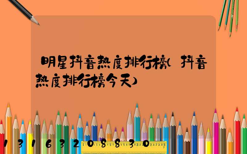 明星抖音热度排行榜(抖音热度排行榜今天)