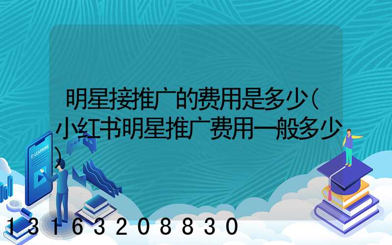 明星接推广的费用是多少(小红书明星推广费用一般多少)