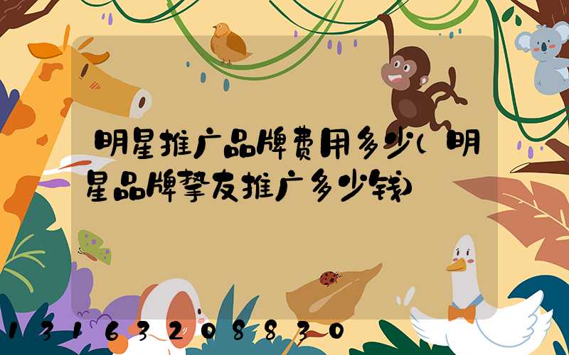 明星推广品牌费用多少(明星品牌挚友推广多少钱)