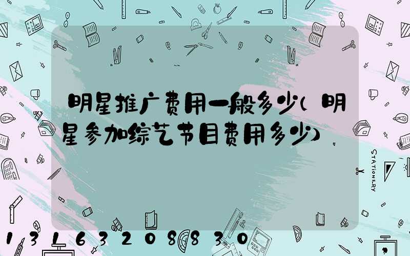 明星推广费用一般多少(明星参加综艺节目费用多少)