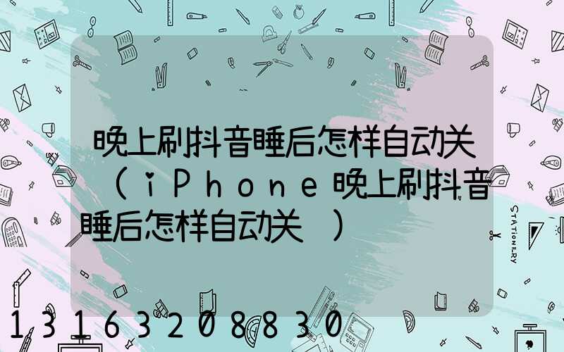 晚上刷抖音睡后怎样自动关闭(iPhone晚上刷抖音睡后怎样自动关闭)