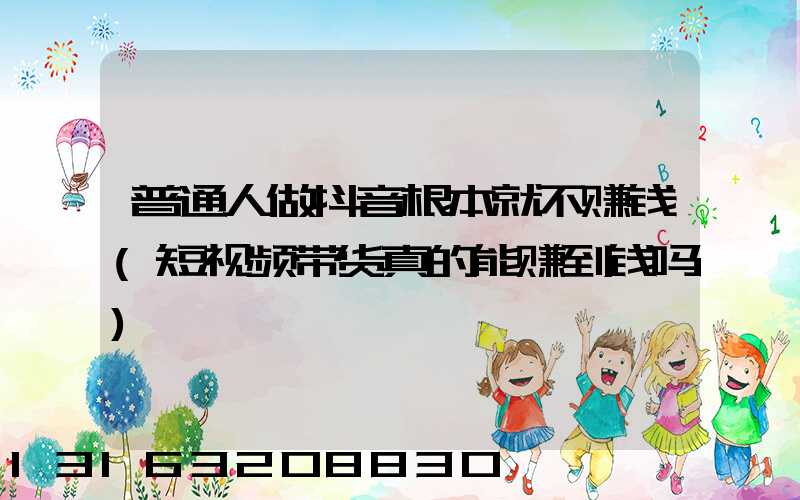 普通人做抖音根本就不赚钱(短视频带货真的能赚到钱吗)