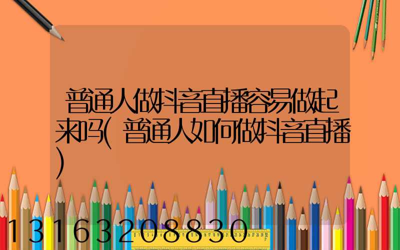 普通人做抖音直播容易做起来吗(普通人如何做抖音直播)