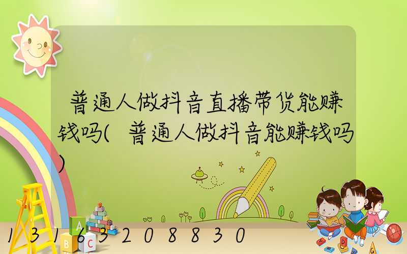 普通人做抖音直播带货能赚钱吗(普通人做抖音能赚钱吗)