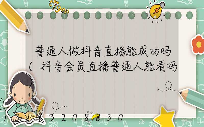普通人做抖音直播能成功吗(抖音会员直播普通人能看吗)