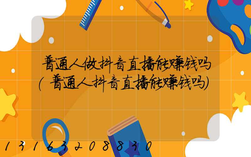 普通人做抖音直播能赚钱吗(普通人抖音直播能赚钱吗)