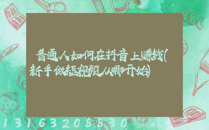 普通人如何在抖音上赚钱(新手做短视频从哪开始)