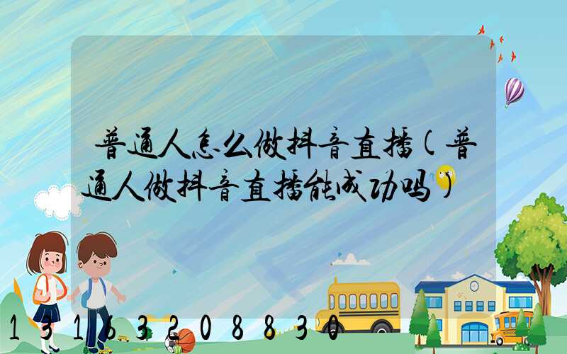 普通人怎么做抖音直播(普通人做抖音直播能成功吗)