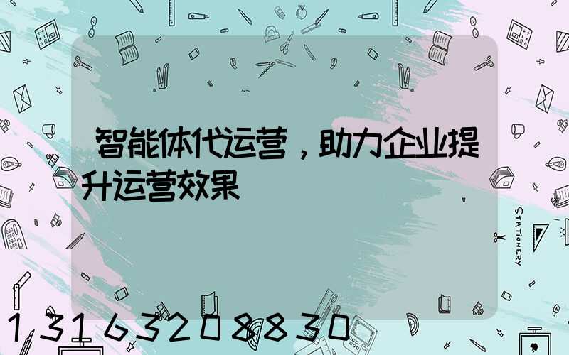 智能体代运营，助力企业提升运营效果