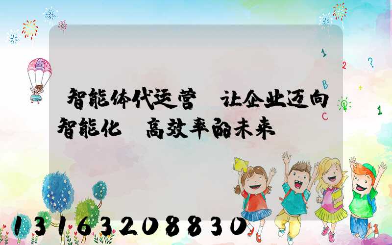 智能体代运营，让企业迈向智能化、高效率的未来