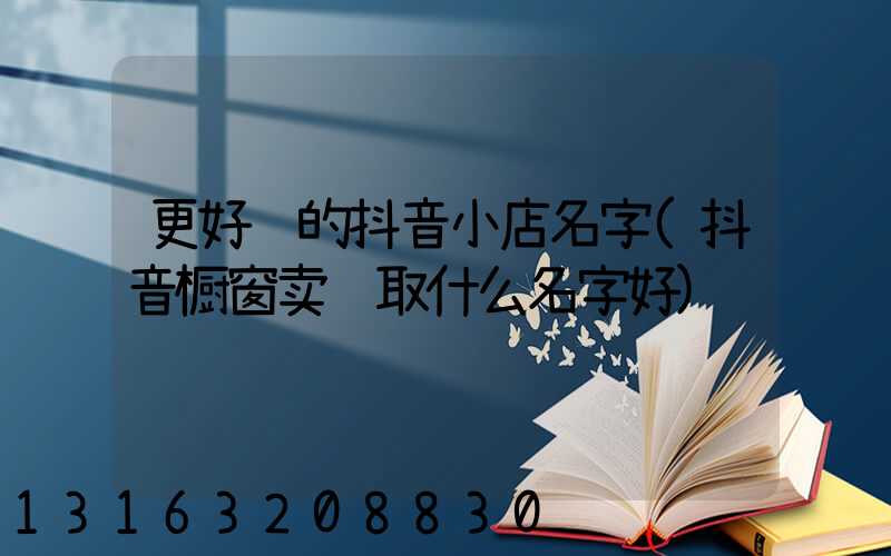 更好记的抖音小店名字(抖音橱窗卖货取什么名字好)