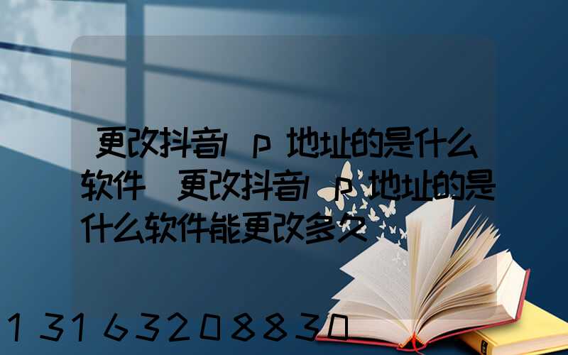 更改抖音lp地址的是什么软件(更改抖音lp地址的是什么软件能更改多久)